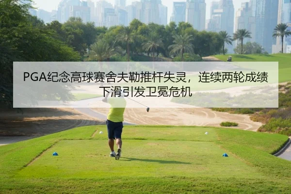 PGA纪念高球赛舍夫勒推杆失灵，连续两轮成绩下滑引发卫冕危机