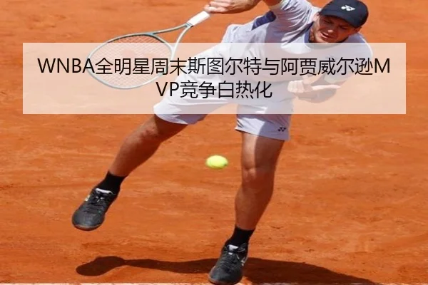 WNBA全明星周末斯图尔特与阿贾威尔逊MVP竞争白热化