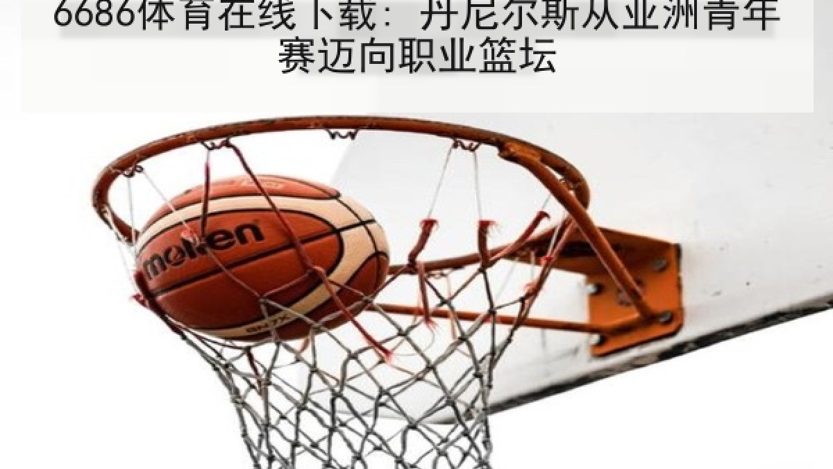 6686体育在线下载: 丹尼尔斯从亚洲青年赛迈向职业篮坛