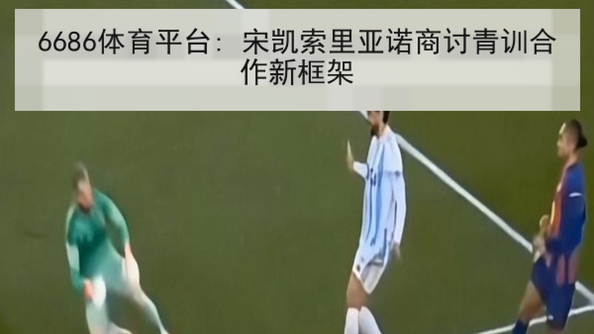 6686体育平台: 宋凯索里亚诺商讨青训合作新框架