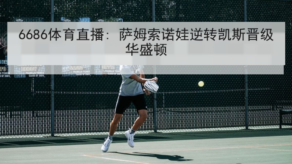 6686体育直播: 萨姆索诺娃逆转凯斯晋级华盛顿
