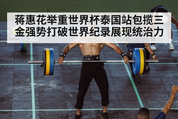 蒋惠花举重世界杯泰国站包揽三金强势打破世界纪录展现统治力