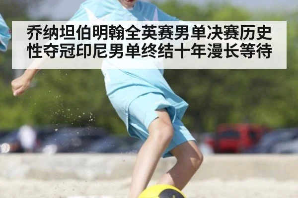 乔纳坦伯明翰全英赛男单决赛历史性夺冠印尼男单终结十年漫长等待