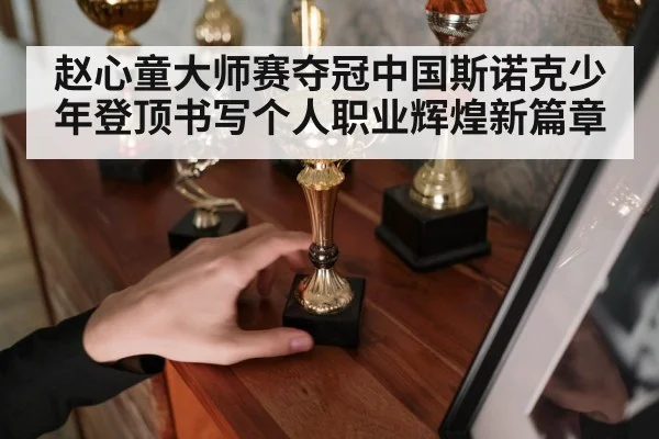 赵心童大师赛夺冠中国斯诺克少年登顶书写个人职业辉煌新篇章