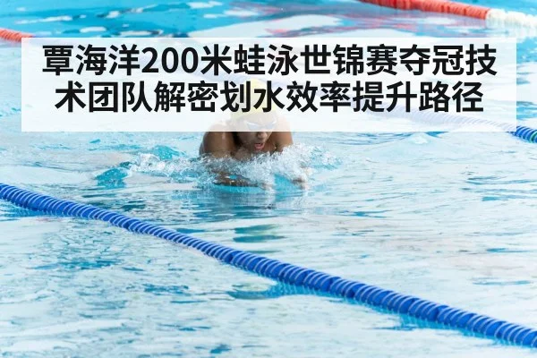 覃海洋200米蛙泳世锦赛夺冠技术团队解密划水效率提升路径