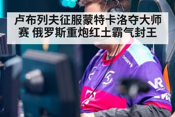 卢布列夫征服蒙特卡洛夺大师赛 俄罗斯重炮红土霸气封王